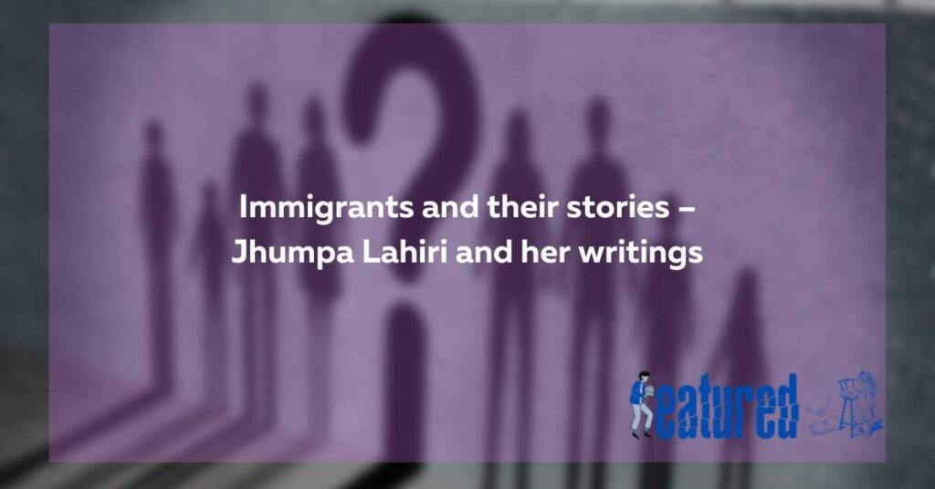 Jhumpa Lahiri – the sufferings of immigrants – motherland calls but we may not come